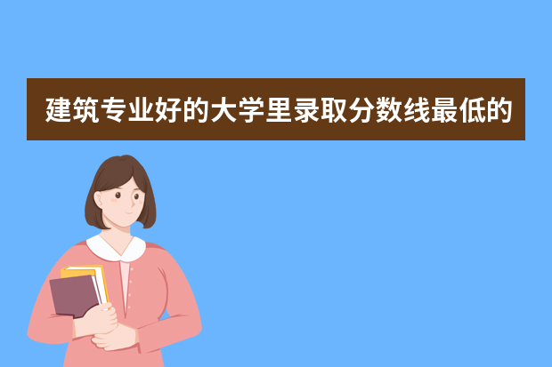 建筑专业好的大学里录取分数线最低的 分低的985院校